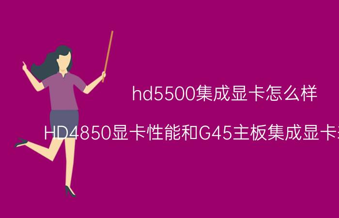 hd5500集成显卡怎么样 HD4850显卡性能和G45主板集成显卡差不多吗？